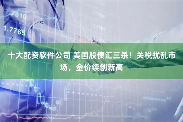 十大配资软件公司 美国股债汇三杀！关税扰乱市场，金价续创新高