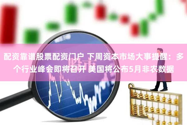 配资靠谱股票配资门户 下周资本市场大事提醒：多个行业峰会即将召开 美国将公布5月非农数据