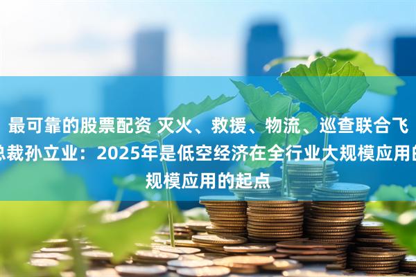 最可靠的股票配资 灭火、救援、物流、巡查联合飞机副总裁孙立业：2025年是低空经济在全行业大规模应用的起点