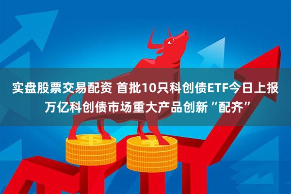 实盘股票交易配资 首批10只科创债ETF今日上报 万亿科创债市场重大产品创新“配齐”