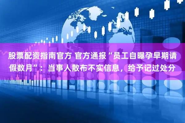 股票配资指南官方 官方通报“员工自曝孕早期请假数月”：当事人散布不实信息，给予记过处分