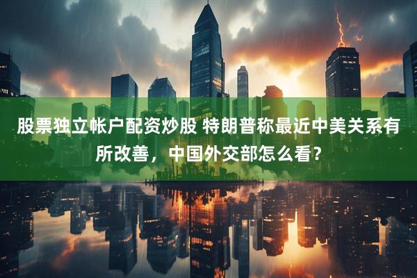 股票独立帐户配资炒股 特朗普称最近中美关系有所改善，中国外交部怎么看？