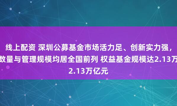 线上配资 深圳公募基金市场活力足、创新实力强，机构数量与管理规模均居全国前列 权益基金规模达2.13万亿元