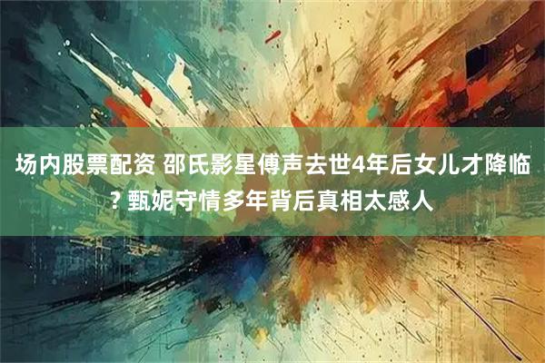 场内股票配资 邵氏影星傅声去世4年后女儿才降临? 甄妮守情多年背后真相太感人