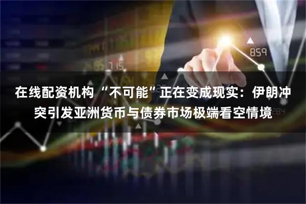 在线配资机构 “不可能”正在变成现实：伊朗冲突引发亚洲货币与债券市场极端看空情境
