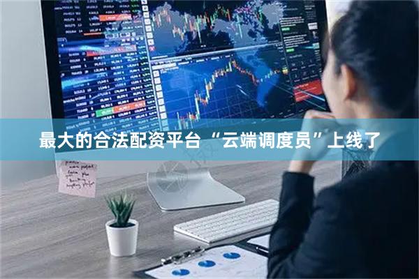 最大的合法配资平台 “云端调度员”上线了