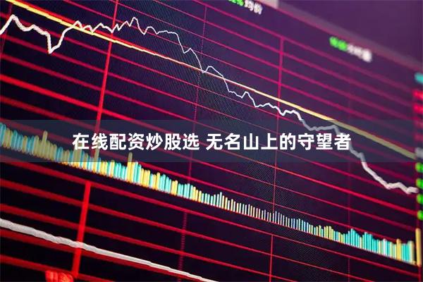 在线配资炒股选 无名山上的守望者